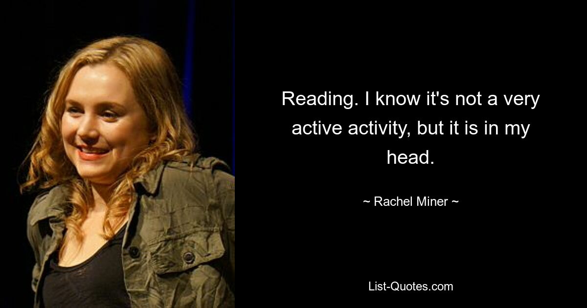 Reading. I know it's not a very active activity, but it is in my head. — © Rachel Miner