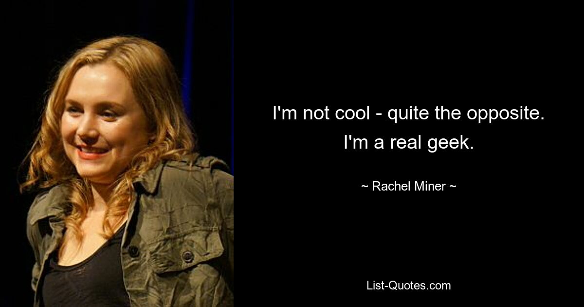 I'm not cool - quite the opposite. I'm a real geek. — © Rachel Miner