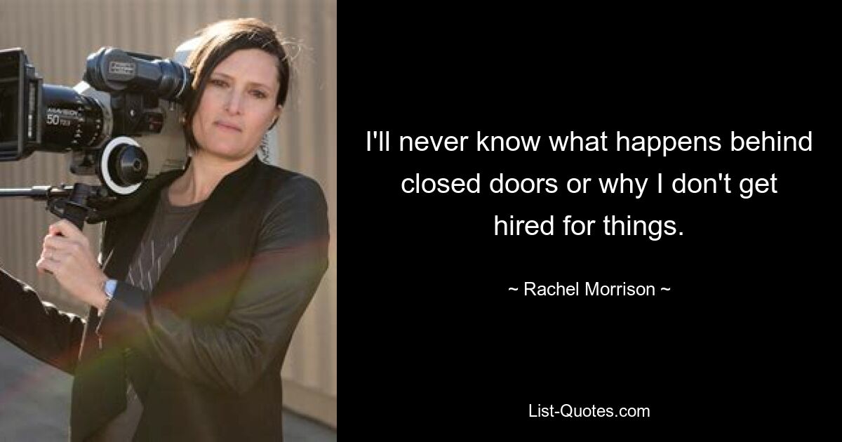 I'll never know what happens behind closed doors or why I don't get hired for things. — © Rachel Morrison