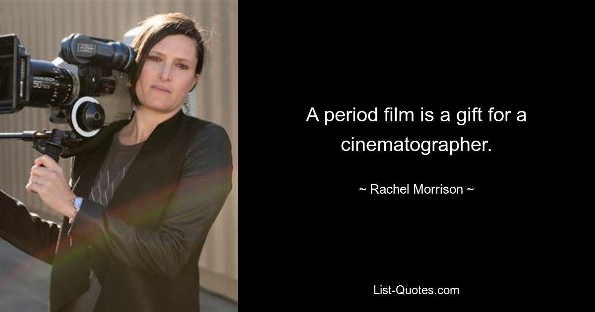 A period film is a gift for a cinematographer. — © Rachel Morrison