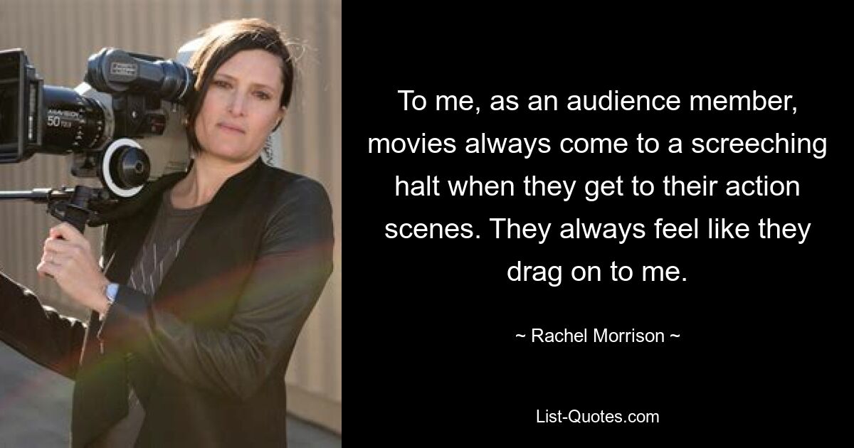 To me, as an audience member, movies always come to a screeching halt when they get to their action scenes. They always feel like they drag on to me. — © Rachel Morrison