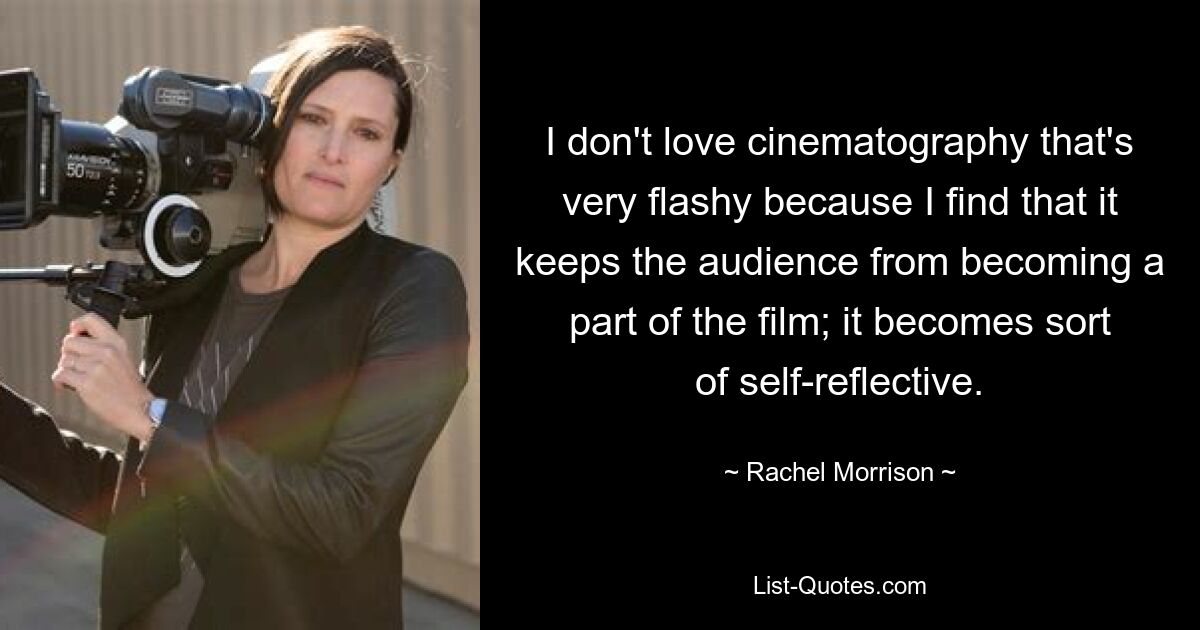 I don't love cinematography that's very flashy because I find that it keeps the audience from becoming a part of the film; it becomes sort of self-reflective. — © Rachel Morrison