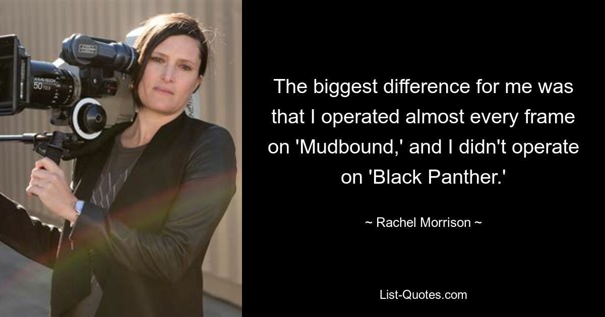 The biggest difference for me was that I operated almost every frame on 'Mudbound,' and I didn't operate on 'Black Panther.' — © Rachel Morrison