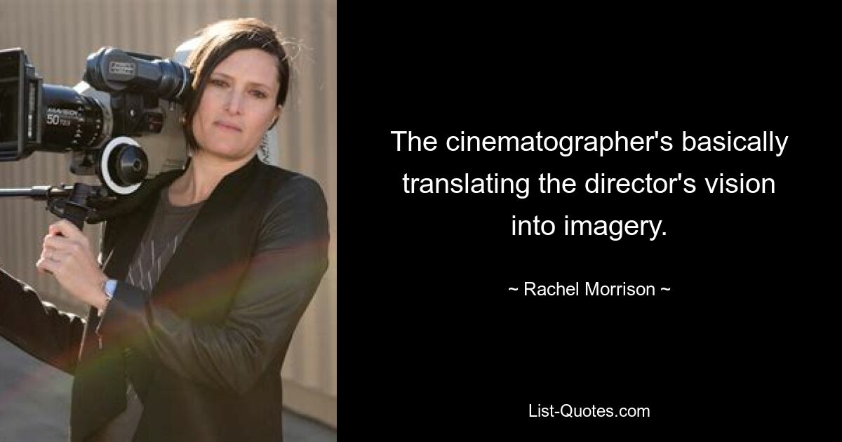 The cinematographer's basically translating the director's vision into imagery. — © Rachel Morrison