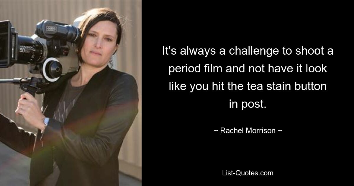 It's always a challenge to shoot a period film and not have it look like you hit the tea stain button in post. — © Rachel Morrison