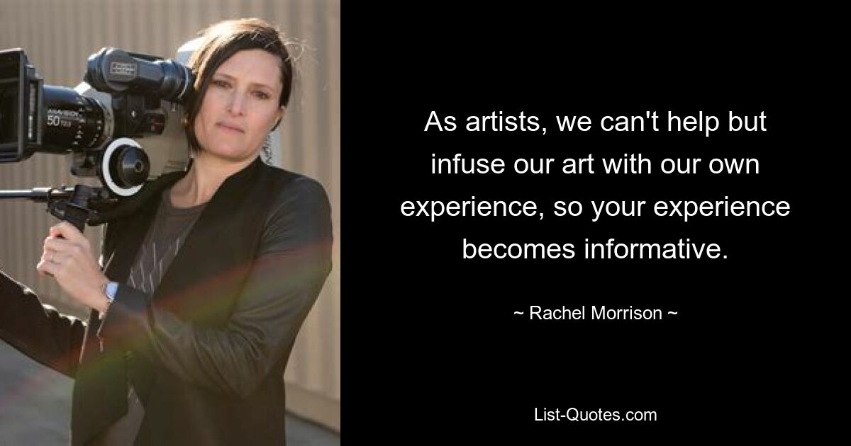 As artists, we can't help but infuse our art with our own experience, so your experience becomes informative. — © Rachel Morrison