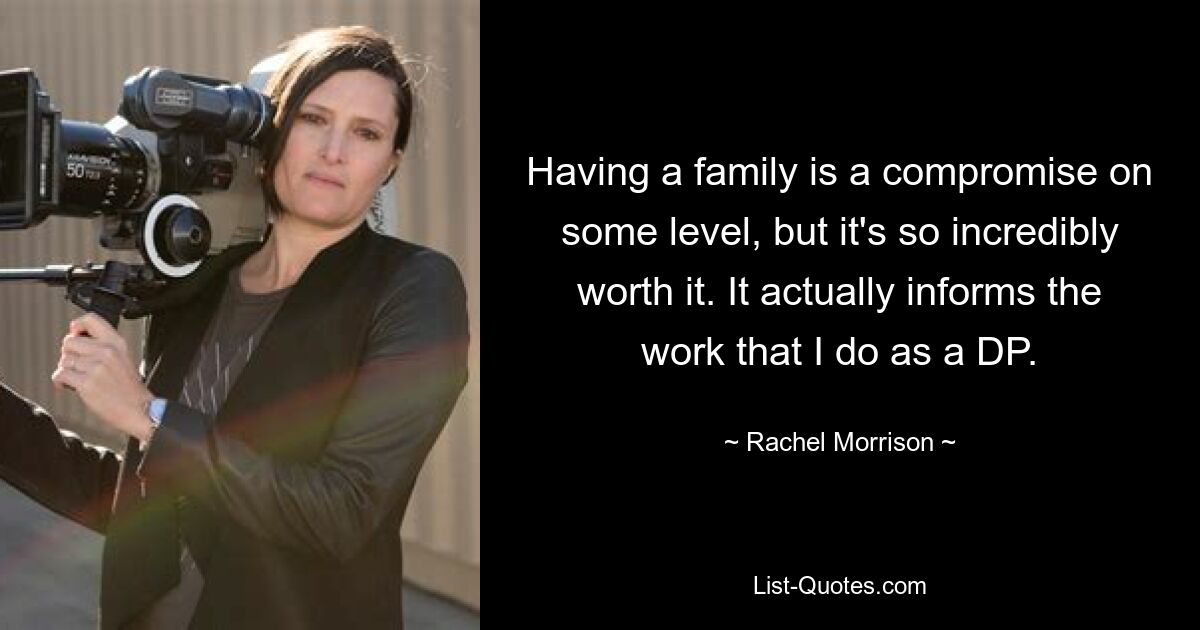 Having a family is a compromise on some level, but it's so incredibly worth it. It actually informs the work that I do as a DP. — © Rachel Morrison