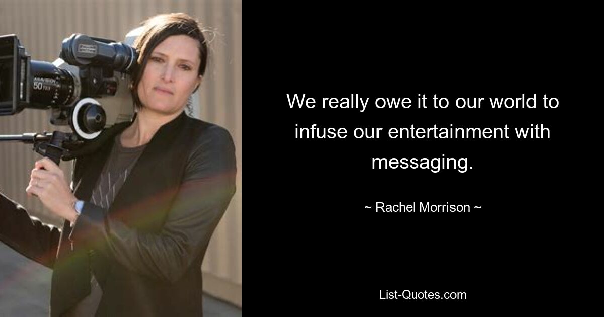 We really owe it to our world to infuse our entertainment with messaging. — © Rachel Morrison