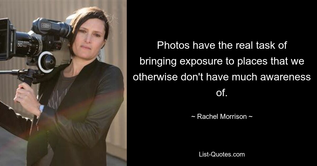 Photos have the real task of bringing exposure to places that we otherwise don't have much awareness of. — © Rachel Morrison