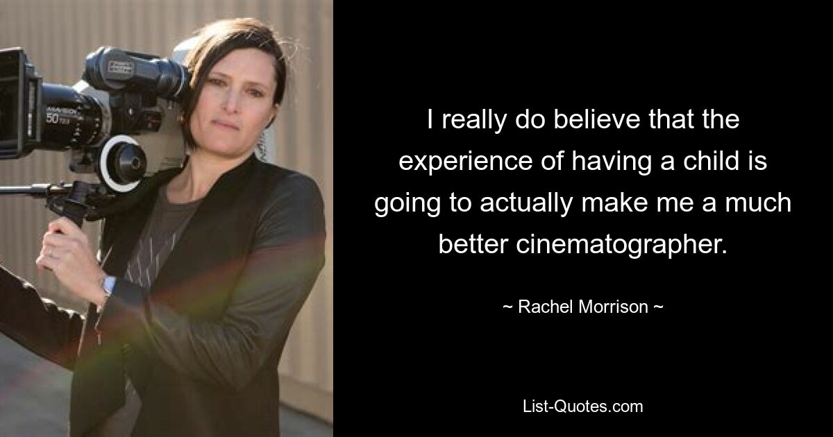 I really do believe that the experience of having a child is going to actually make me a much better cinematographer. — © Rachel Morrison