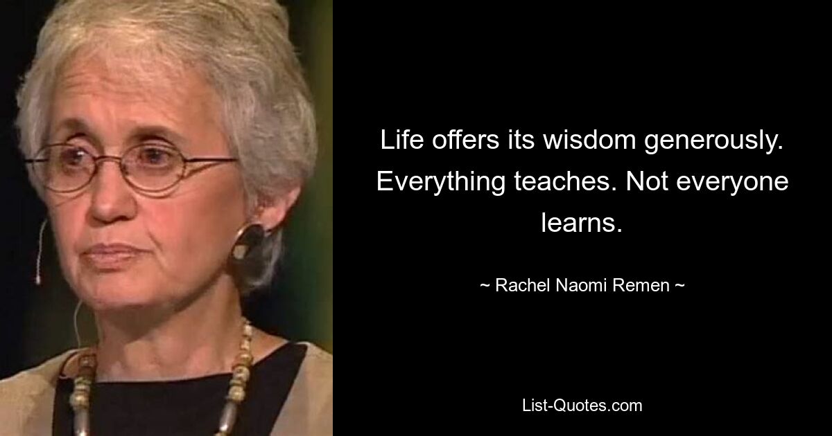 Life offers its wisdom generously. Everything teaches. Not everyone learns. — © Rachel Naomi Remen