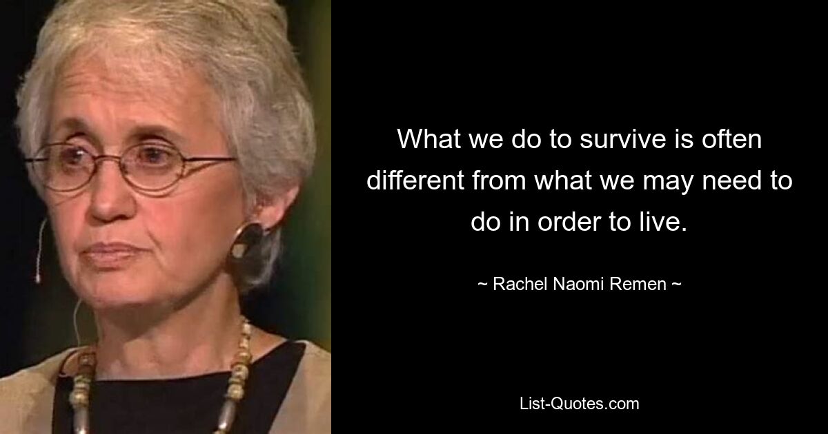 What we do to survive is often different from what we may need to do in order to live. — © Rachel Naomi Remen