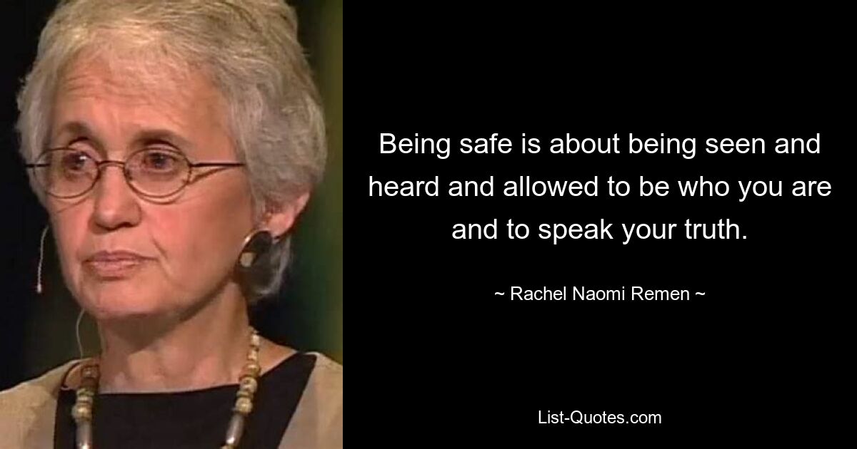 Being safe is about being seen and heard and allowed to be who you are and to speak your truth. — © Rachel Naomi Remen