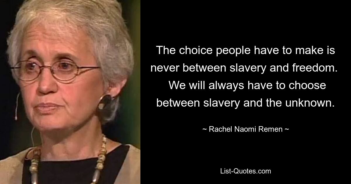 The choice people have to make is never between slavery and freedom.   We will always have to choose between slavery and the unknown. — © Rachel Naomi Remen