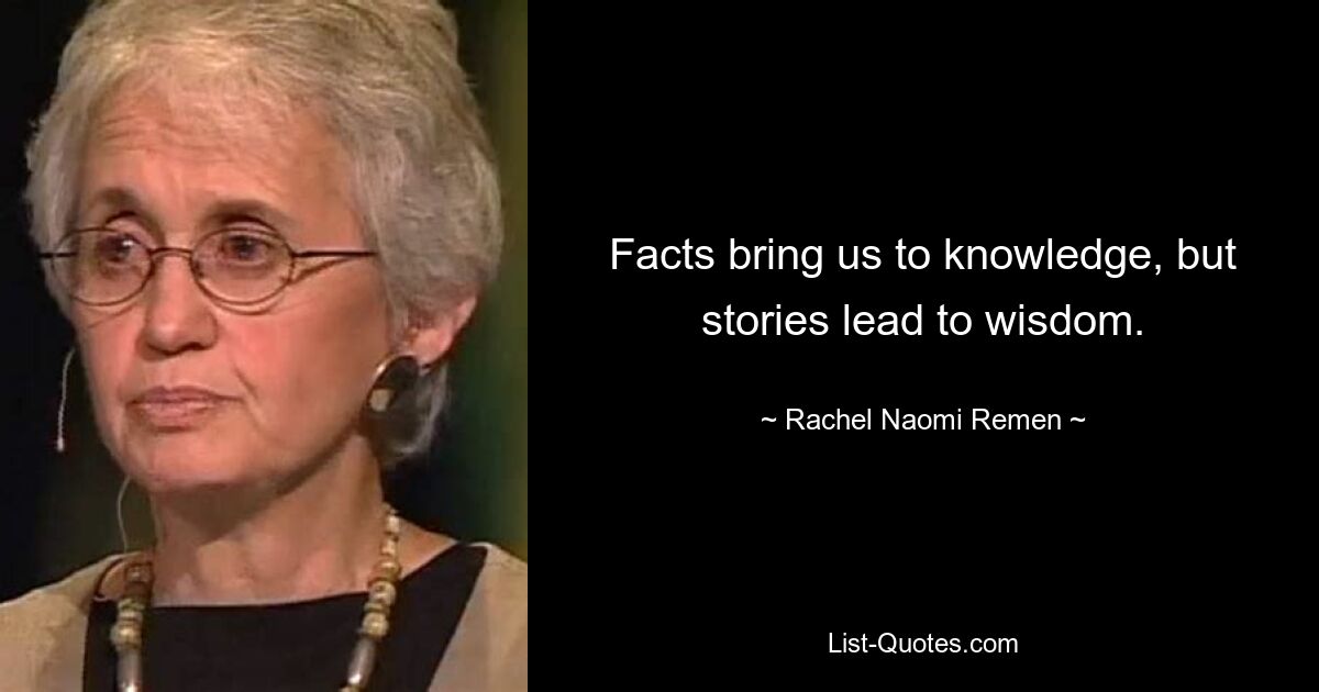 Facts bring us to knowledge, but stories lead to wisdom. — © Rachel Naomi Remen