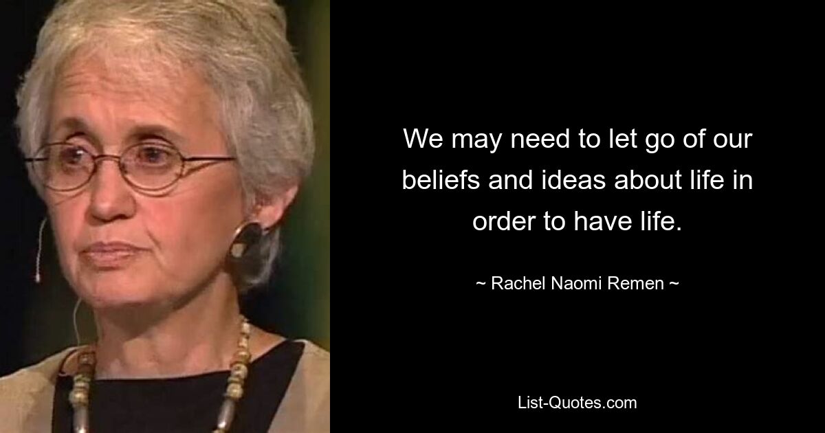 We may need to let go of our beliefs and ideas about life in order to have life. — © Rachel Naomi Remen