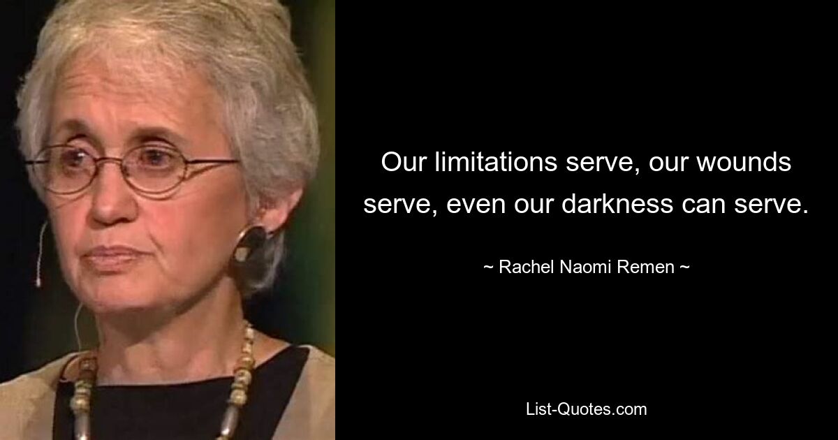 Our limitations serve, our wounds serve, even our darkness can serve. — © Rachel Naomi Remen