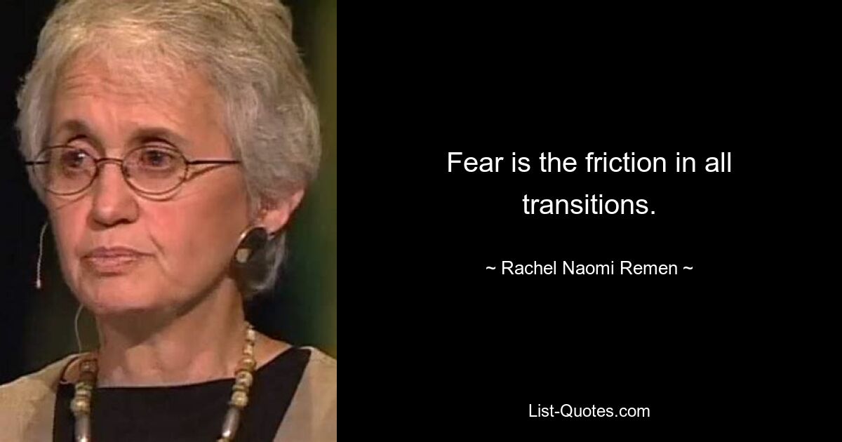 Fear is the friction in all transitions. — © Rachel Naomi Remen