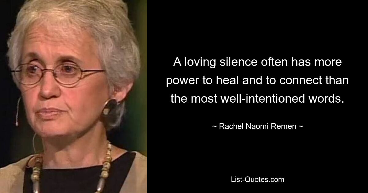 A loving silence often has more power to heal and to connect than the most well-intentioned words. — © Rachel Naomi Remen