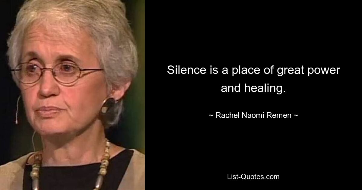 Silence is a place of great power and healing. — © Rachel Naomi Remen