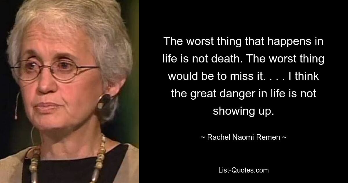 Худшее, что случается в жизни, это не смерть. Хуже всего было бы пропустить это. . . . Я думаю, что большая опасность в жизни не проявляется. — © Рэйчел Наоми Ремен 