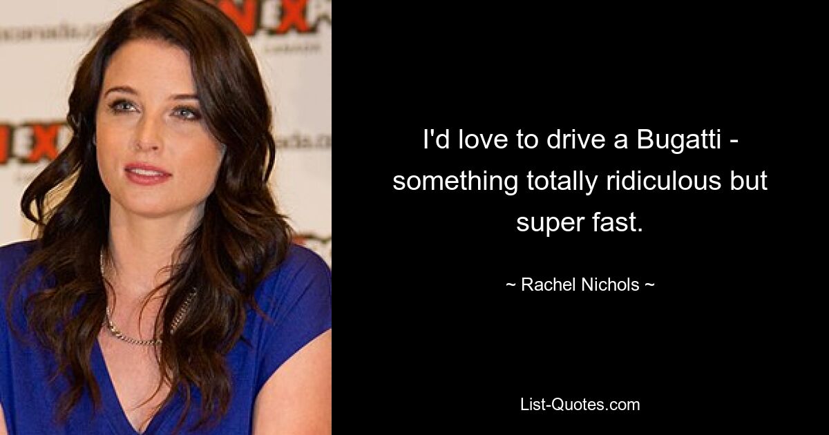 I'd love to drive a Bugatti - something totally ridiculous but super fast. — © Rachel Nichols