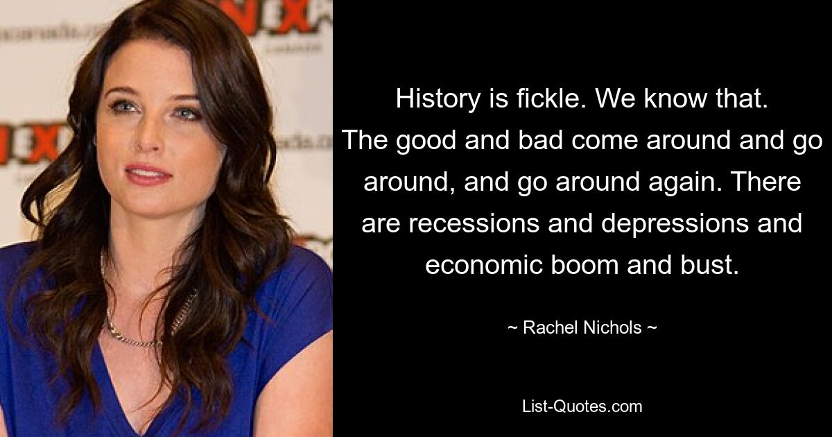 History is fickle. We know that. The good and bad come around and go around, and go around again. There are recessions and depressions and economic boom and bust. — © Rachel Nichols