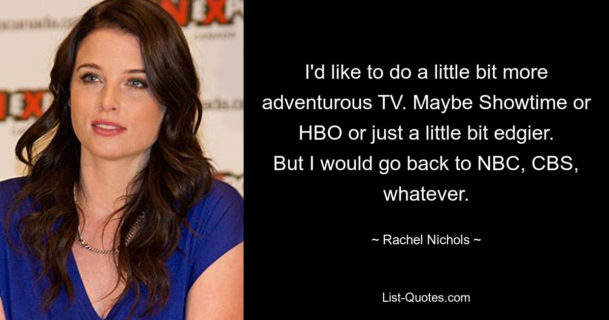 I'd like to do a little bit more adventurous TV. Maybe Showtime or HBO or just a little bit edgier. But I would go back to NBC, CBS, whatever. — © Rachel Nichols