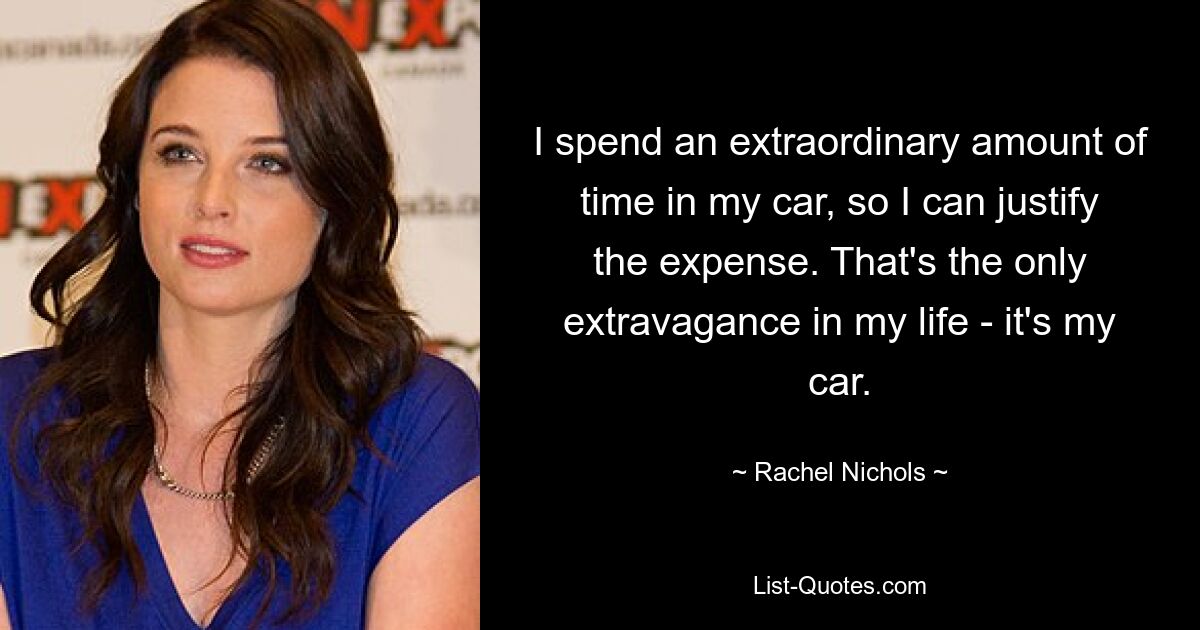 Ich verbringe außergewöhnlich viel Zeit in meinem Auto, daher kann ich die Kosten rechtfertigen. Das ist die einzige Extravaganz in meinem Leben – es ist mein Auto. — © Rachel Nichols 