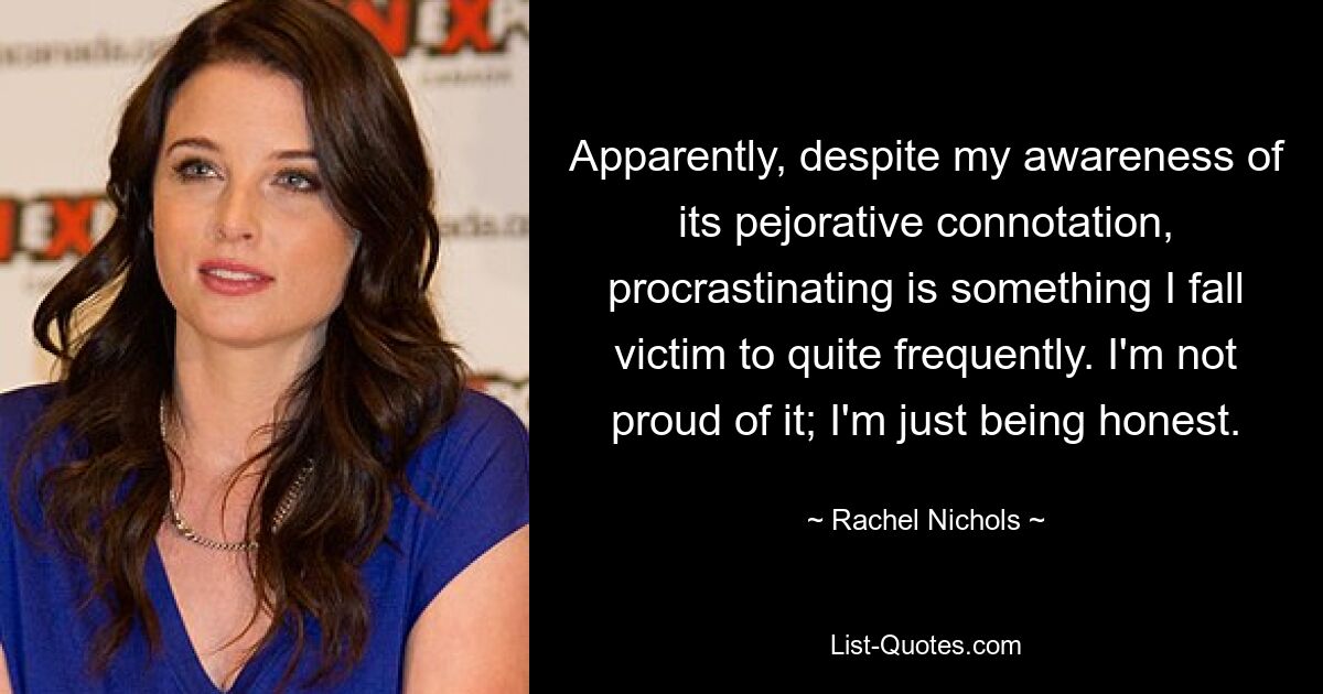 Apparently, despite my awareness of its pejorative connotation, procrastinating is something I fall victim to quite frequently. I'm not proud of it; I'm just being honest. — © Rachel Nichols