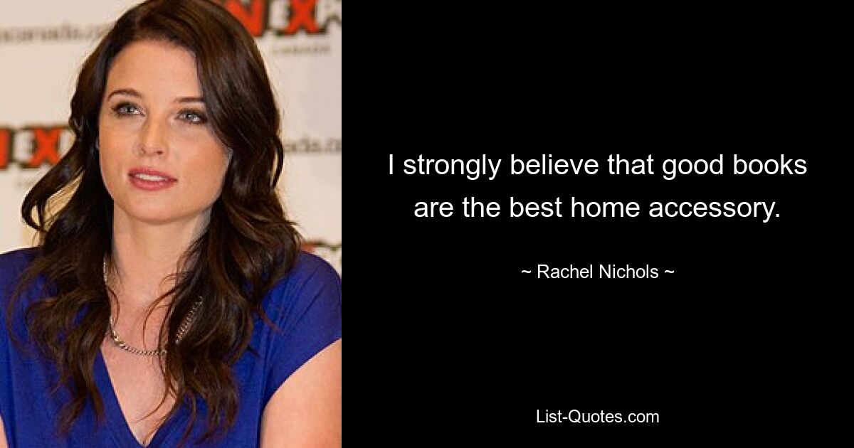 I strongly believe that good books are the best home accessory. — © Rachel Nichols