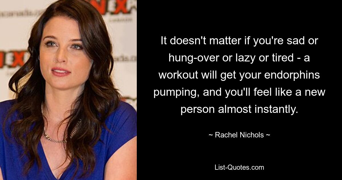 It doesn't matter if you're sad or hung-over or lazy or tired - a workout will get your endorphins pumping, and you'll feel like a new person almost instantly. — © Rachel Nichols