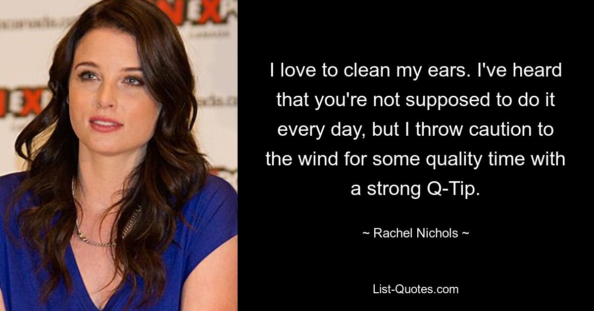 I love to clean my ears. I've heard that you're not supposed to do it every day, but I throw caution to the wind for some quality time with a strong Q-Tip. — © Rachel Nichols