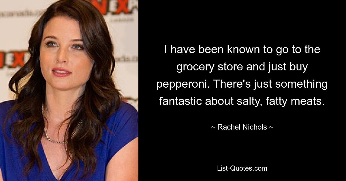 I have been known to go to the grocery store and just buy pepperoni. There's just something fantastic about salty, fatty meats. — © Rachel Nichols