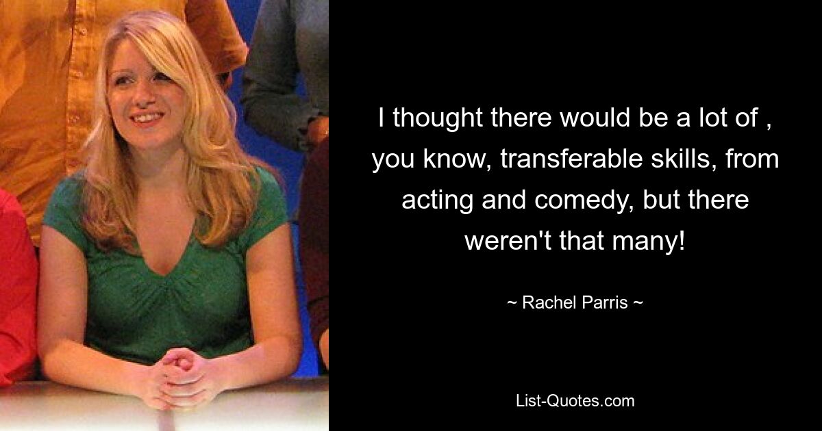 I thought there would be a lot of , you know, transferable skills, from acting and comedy, but there weren't that many! — © Rachel Parris