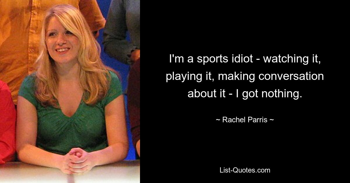 I'm a sports idiot - watching it, playing it, making conversation about it - I got nothing. — © Rachel Parris