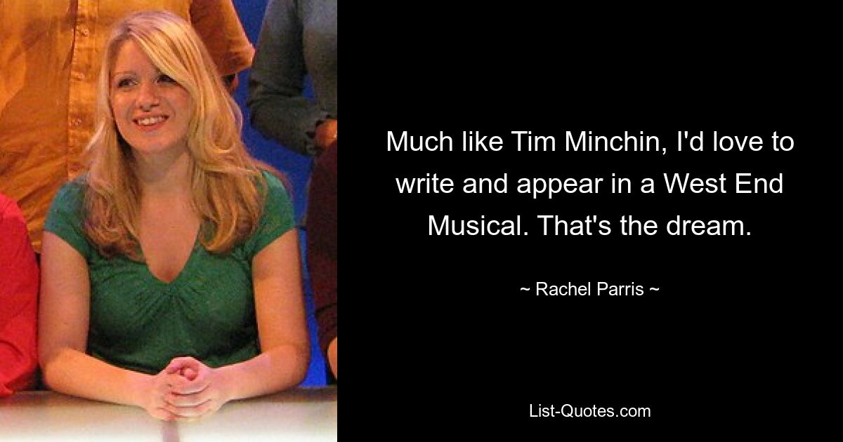 Much like Tim Minchin, I'd love to write and appear in a West End Musical. That's the dream. — © Rachel Parris