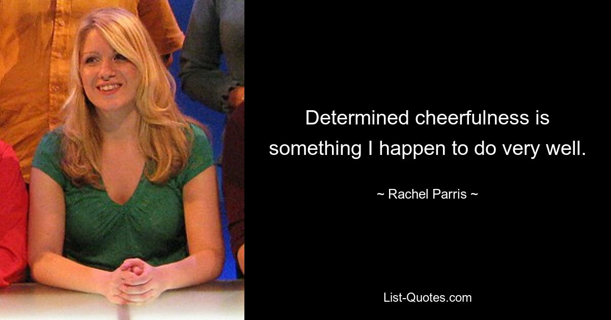 Determined cheerfulness is something I happen to do very well. — © Rachel Parris