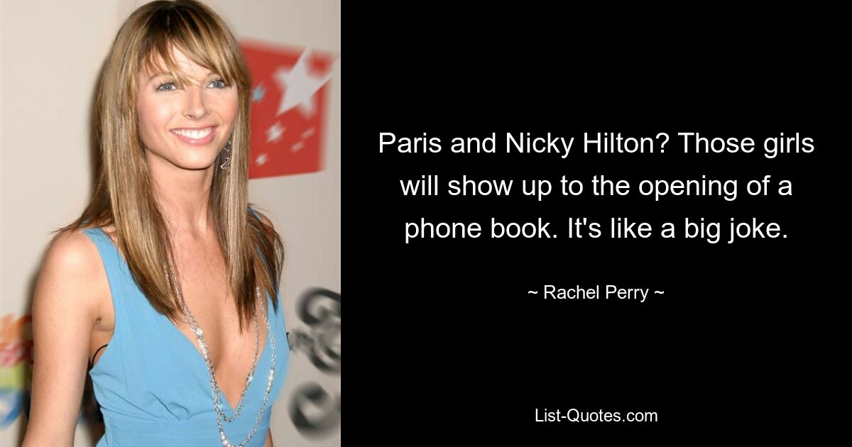 Paris and Nicky Hilton? Those girls will show up to the opening of a phone book. It's like a big joke. — © Rachel Perry