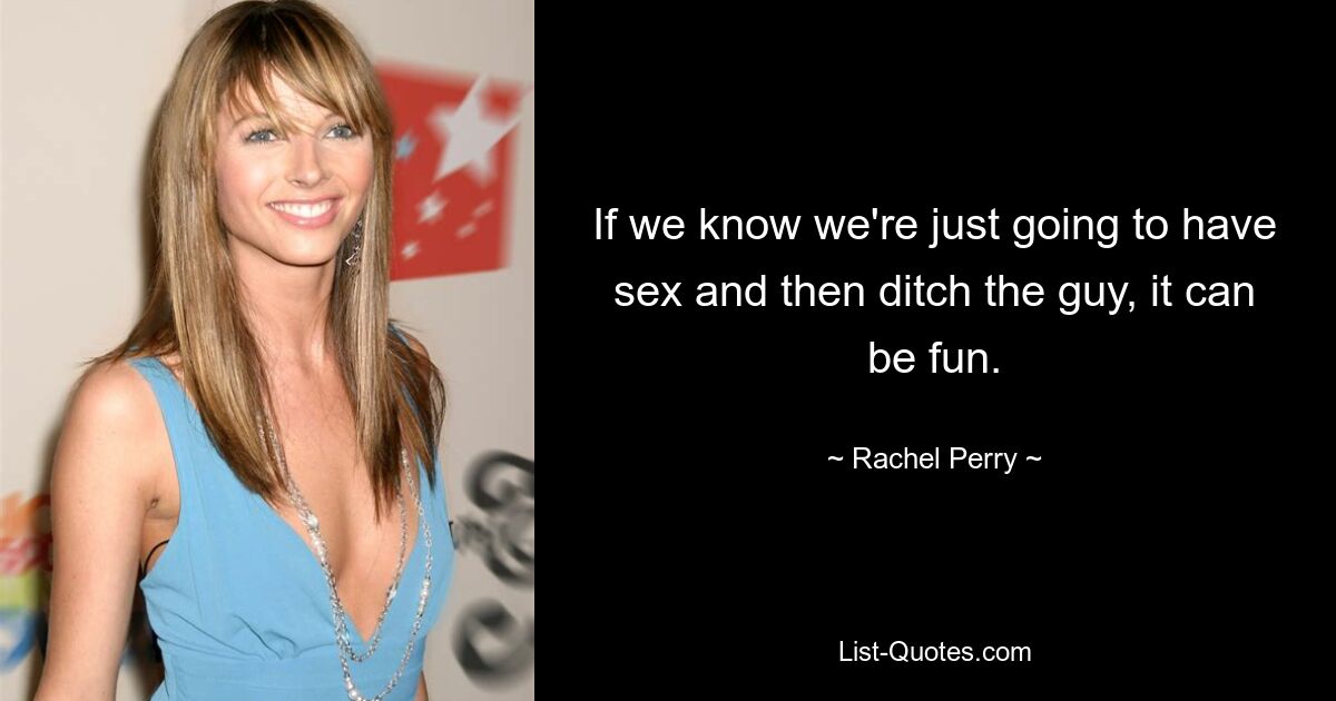 If we know we're just going to have sex and then ditch the guy, it can be fun. — © Rachel Perry