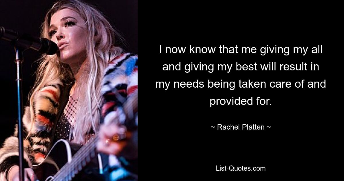 I now know that me giving my all and giving my best will result in my needs being taken care of and provided for. — © Rachel Platten