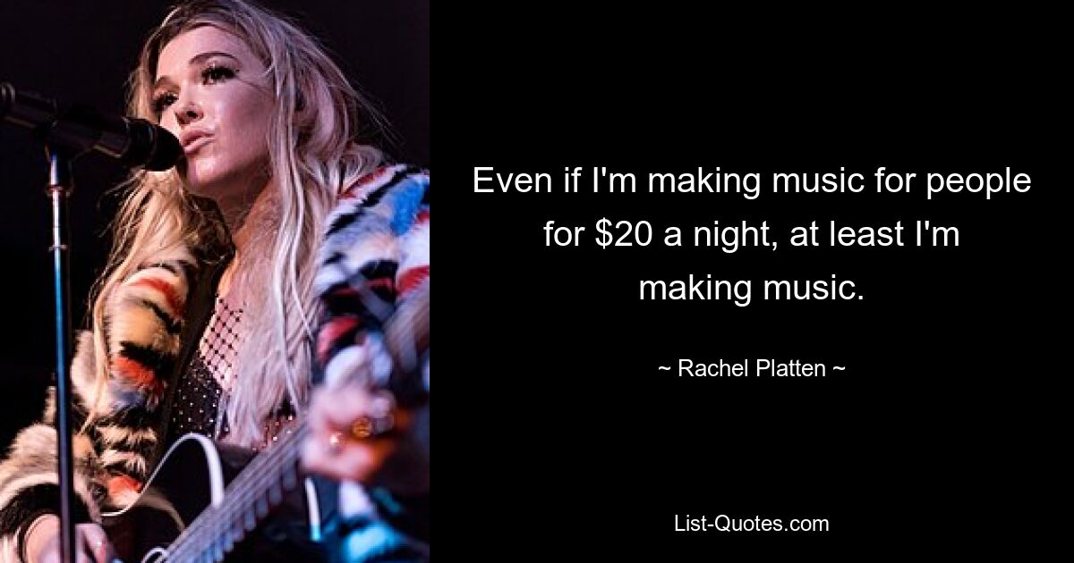 Even if I'm making music for people for $20 a night, at least I'm making music. — © Rachel Platten