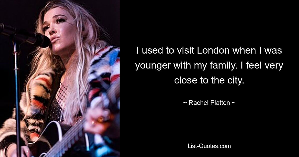 I used to visit London when I was younger with my family. I feel very close to the city. — © Rachel Platten