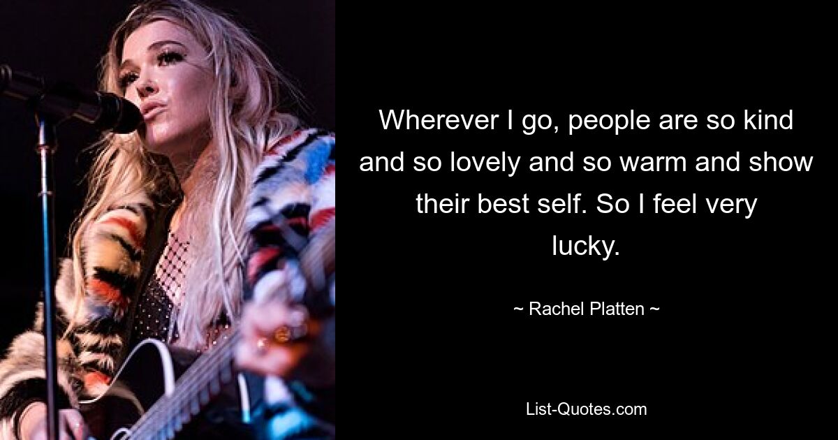 Wherever I go, people are so kind and so lovely and so warm and show their best self. So I feel very lucky. — © Rachel Platten