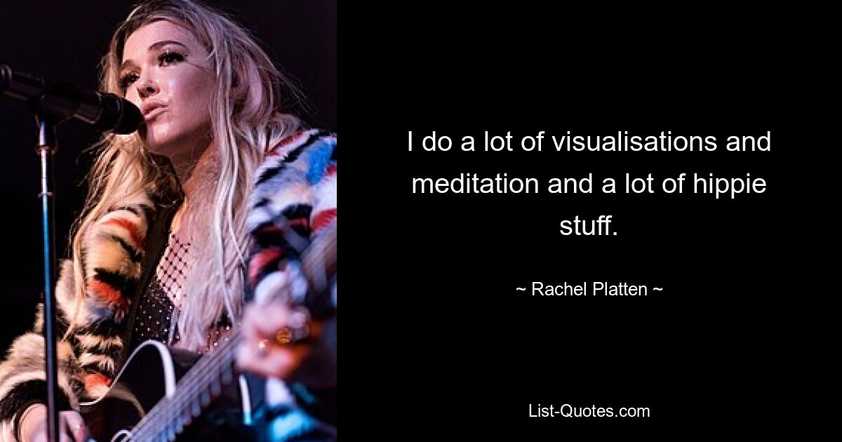 I do a lot of visualisations and meditation and a lot of hippie stuff. — © Rachel Platten