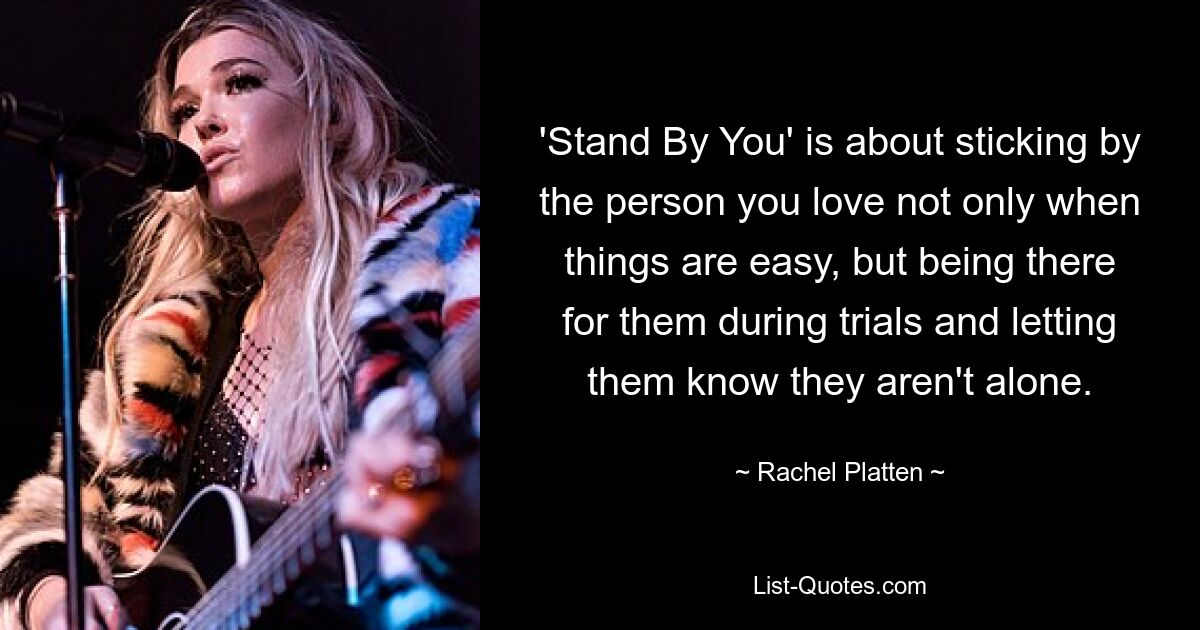 'Stand By You' is about sticking by the person you love not only when things are easy, but being there for them during trials and letting them know they aren't alone. — © Rachel Platten