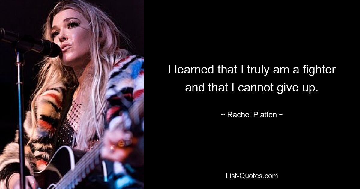 I learned that I truly am a fighter and that I cannot give up. — © Rachel Platten