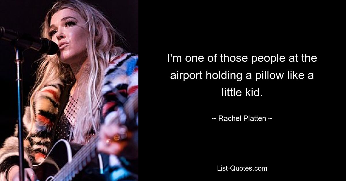 I'm one of those people at the airport holding a pillow like a little kid. — © Rachel Platten