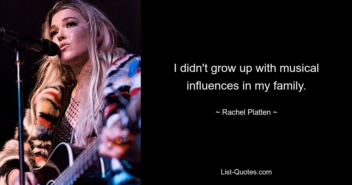 I didn't grow up with musical influences in my family. — © Rachel Platten