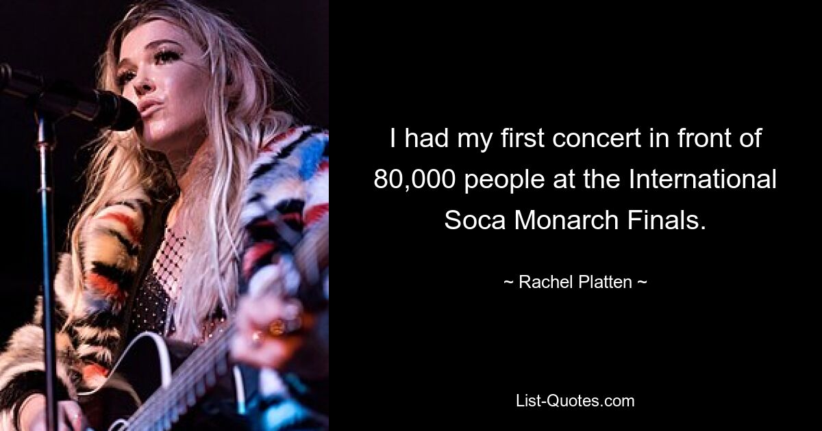 I had my first concert in front of 80,000 people at the International Soca Monarch Finals. — © Rachel Platten